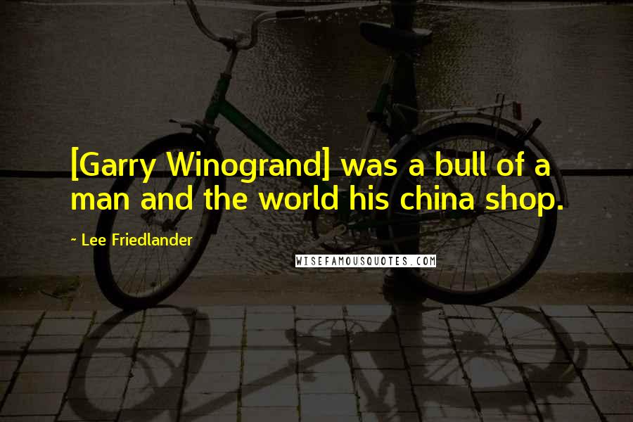 Lee Friedlander Quotes: [Garry Winogrand] was a bull of a man and the world his china shop.