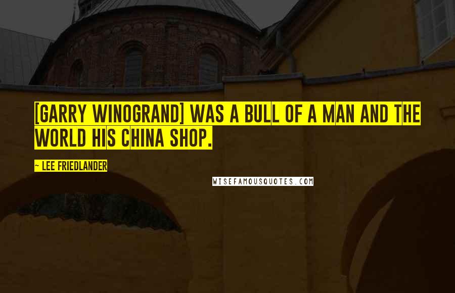 Lee Friedlander Quotes: [Garry Winogrand] was a bull of a man and the world his china shop.