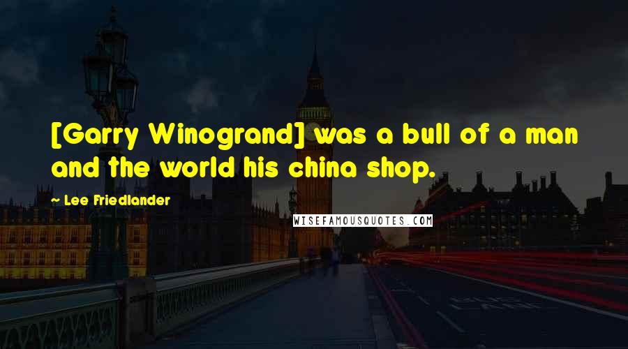 Lee Friedlander Quotes: [Garry Winogrand] was a bull of a man and the world his china shop.