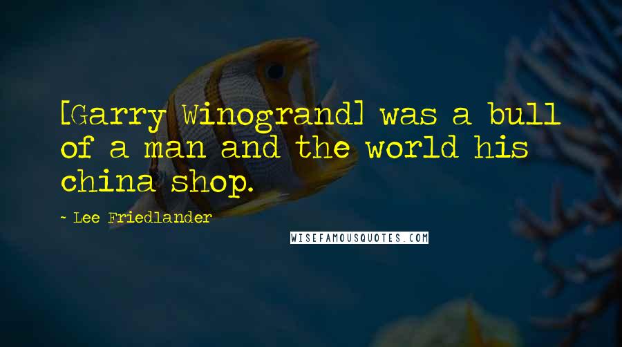 Lee Friedlander Quotes: [Garry Winogrand] was a bull of a man and the world his china shop.
