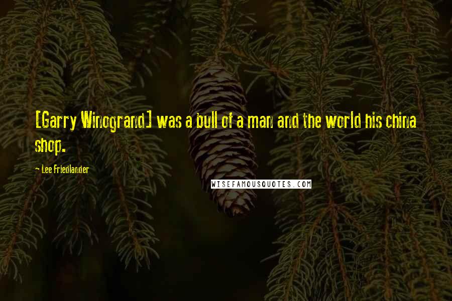 Lee Friedlander Quotes: [Garry Winogrand] was a bull of a man and the world his china shop.