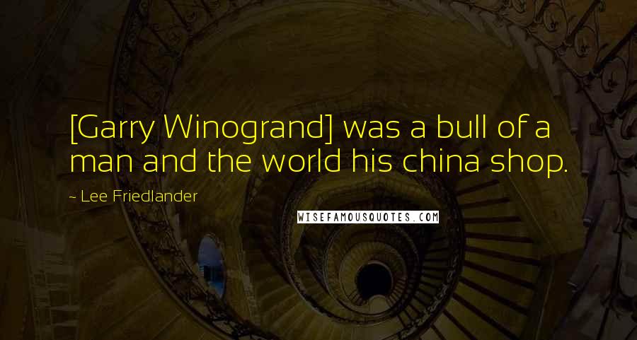 Lee Friedlander Quotes: [Garry Winogrand] was a bull of a man and the world his china shop.