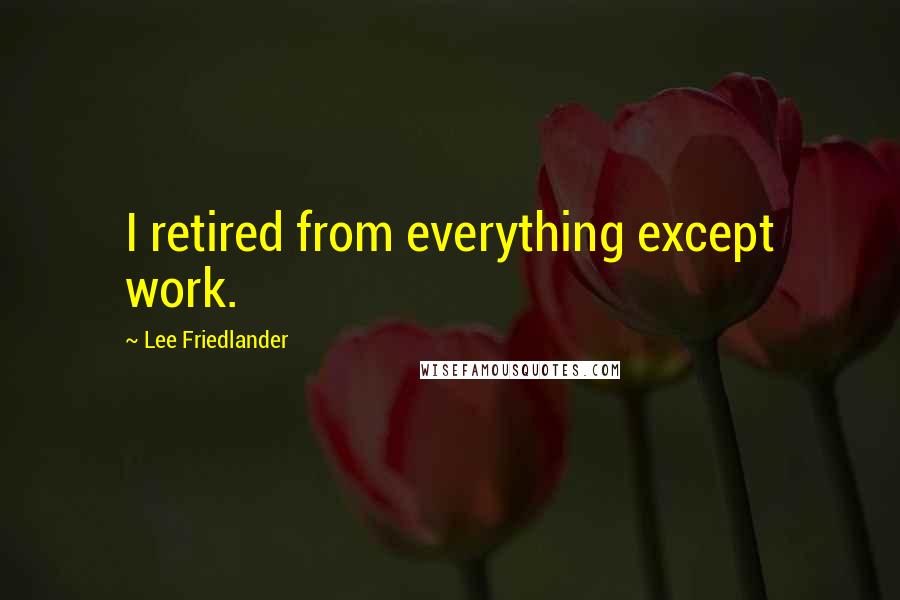 Lee Friedlander Quotes: I retired from everything except work.