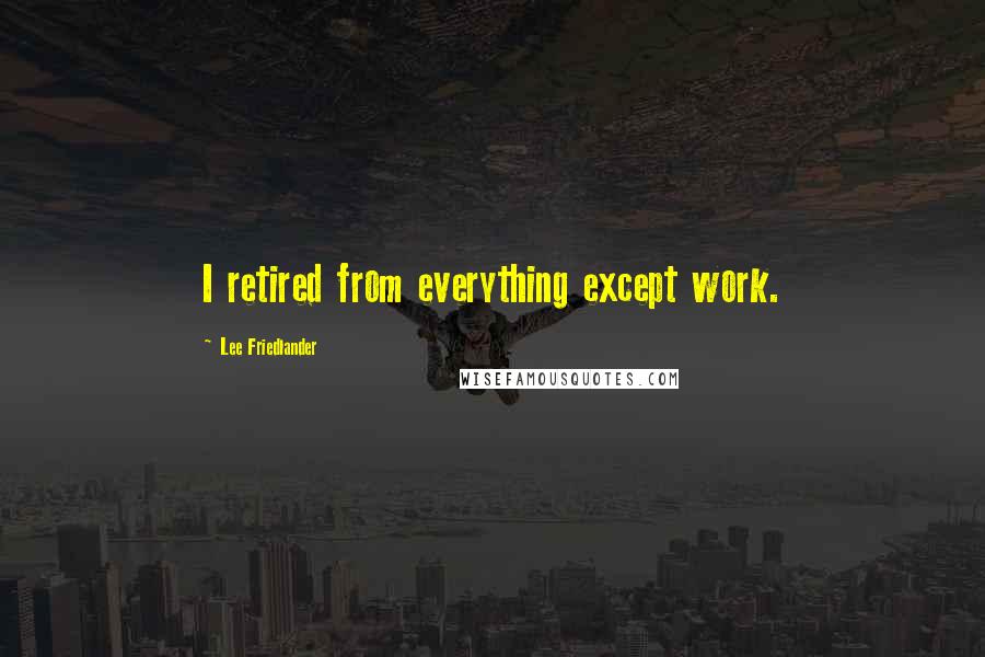 Lee Friedlander Quotes: I retired from everything except work.