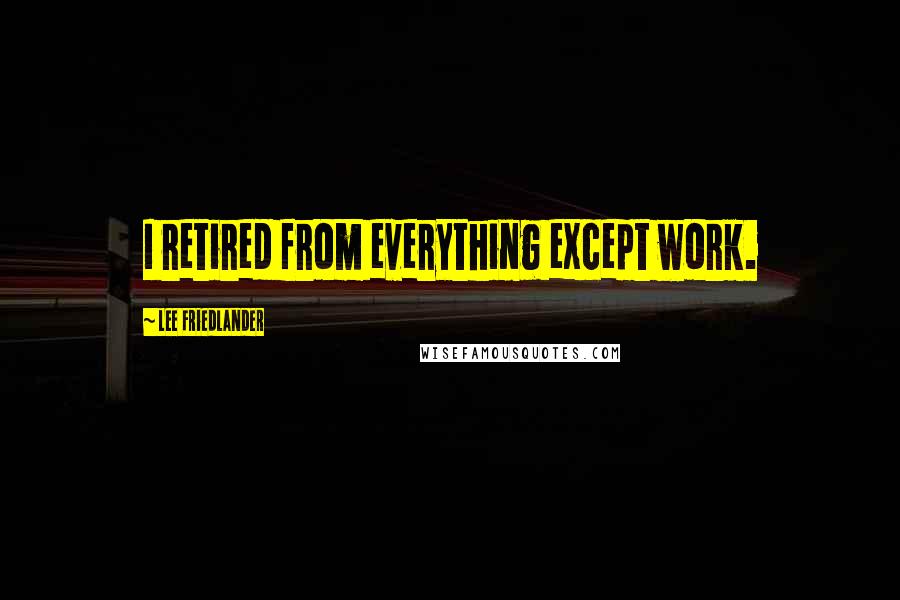 Lee Friedlander Quotes: I retired from everything except work.