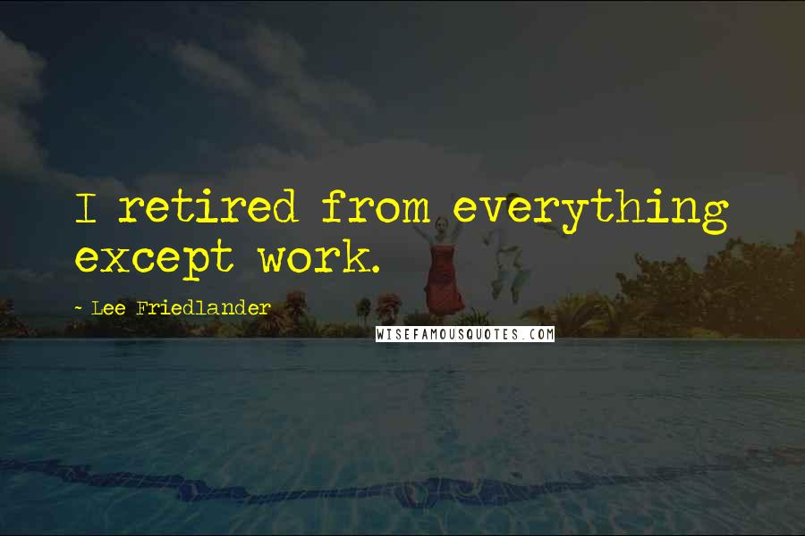 Lee Friedlander Quotes: I retired from everything except work.