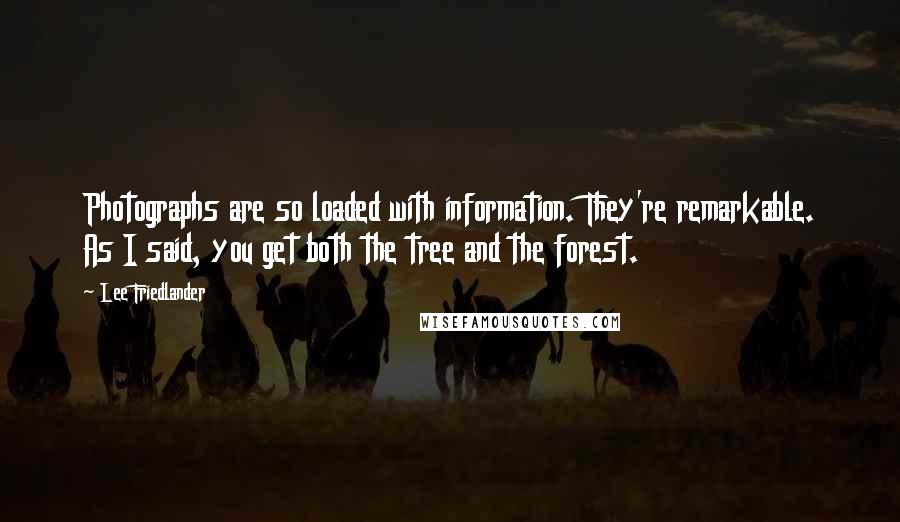 Lee Friedlander Quotes: Photographs are so loaded with information. They're remarkable. As I said, you get both the tree and the forest.