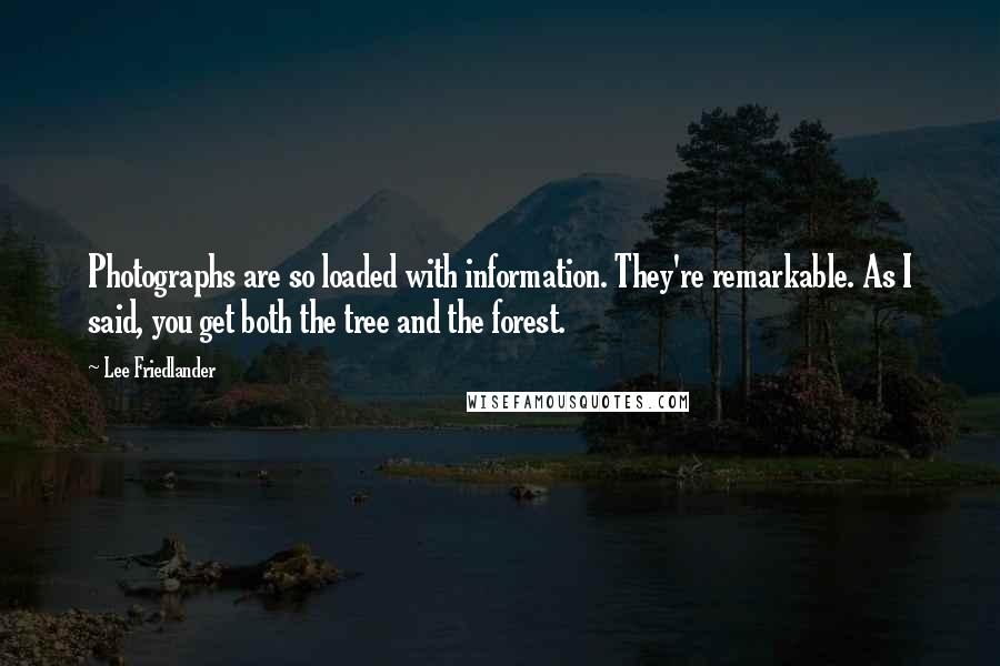 Lee Friedlander Quotes: Photographs are so loaded with information. They're remarkable. As I said, you get both the tree and the forest.