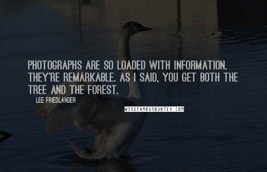 Lee Friedlander Quotes: Photographs are so loaded with information. They're remarkable. As I said, you get both the tree and the forest.