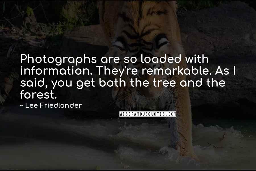 Lee Friedlander Quotes: Photographs are so loaded with information. They're remarkable. As I said, you get both the tree and the forest.