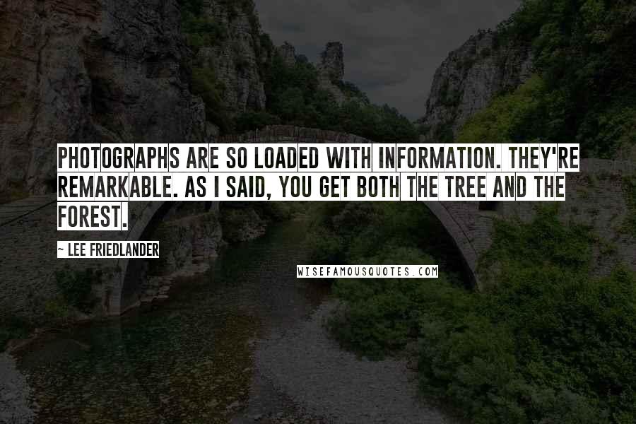 Lee Friedlander Quotes: Photographs are so loaded with information. They're remarkable. As I said, you get both the tree and the forest.