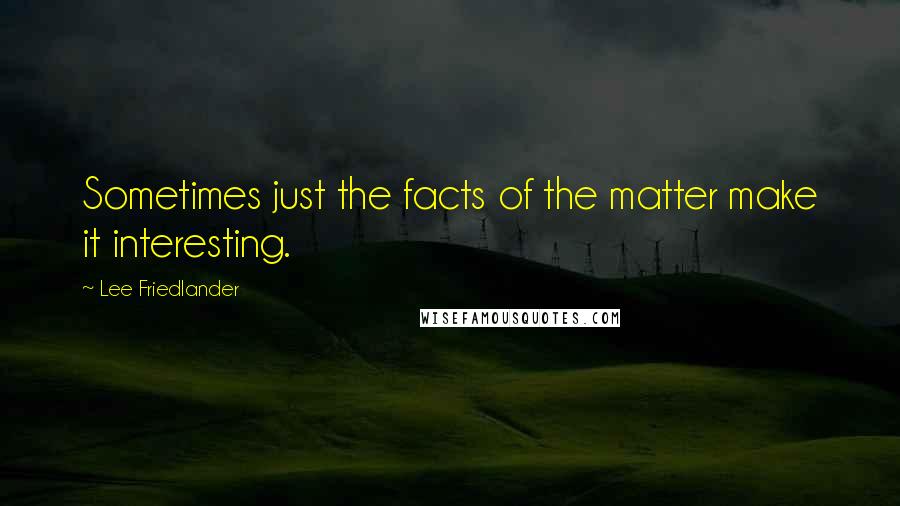 Lee Friedlander Quotes: Sometimes just the facts of the matter make it interesting.