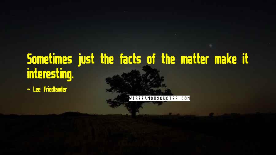 Lee Friedlander Quotes: Sometimes just the facts of the matter make it interesting.