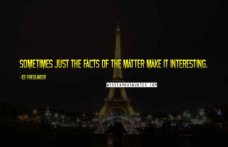 Lee Friedlander Quotes: Sometimes just the facts of the matter make it interesting.