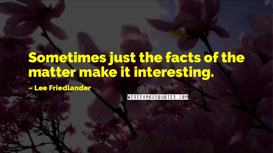 Lee Friedlander Quotes: Sometimes just the facts of the matter make it interesting.