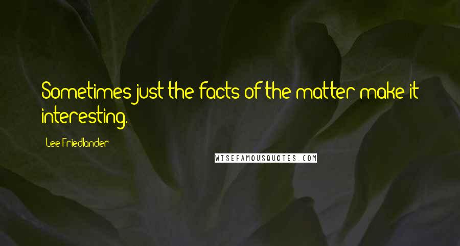 Lee Friedlander Quotes: Sometimes just the facts of the matter make it interesting.