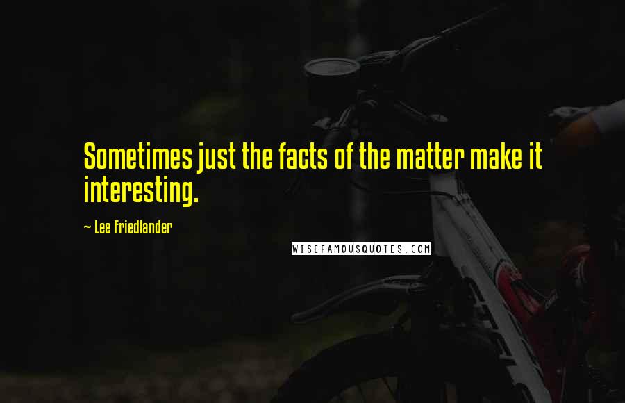 Lee Friedlander Quotes: Sometimes just the facts of the matter make it interesting.