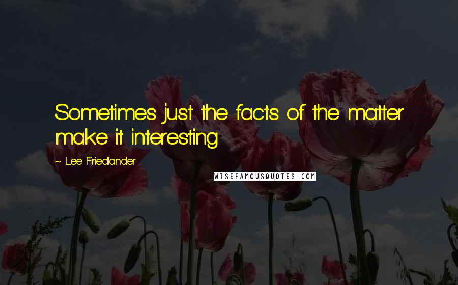 Lee Friedlander Quotes: Sometimes just the facts of the matter make it interesting.