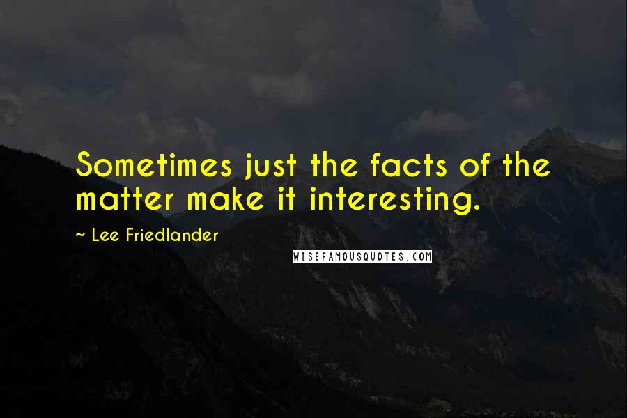 Lee Friedlander Quotes: Sometimes just the facts of the matter make it interesting.