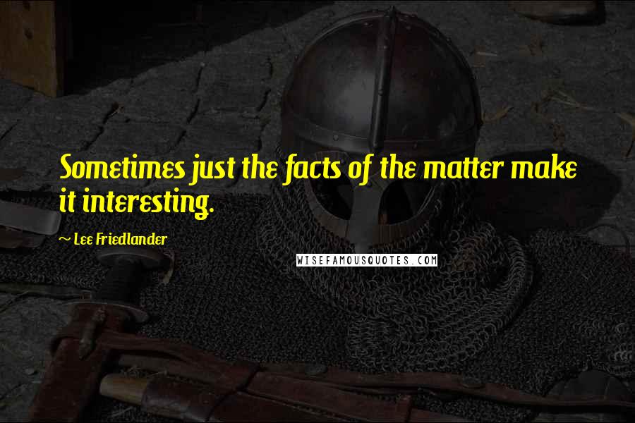 Lee Friedlander Quotes: Sometimes just the facts of the matter make it interesting.