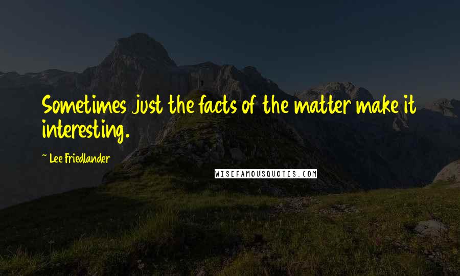 Lee Friedlander Quotes: Sometimes just the facts of the matter make it interesting.