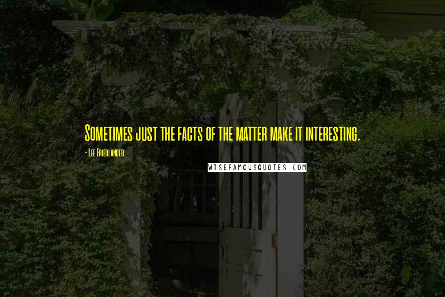 Lee Friedlander Quotes: Sometimes just the facts of the matter make it interesting.