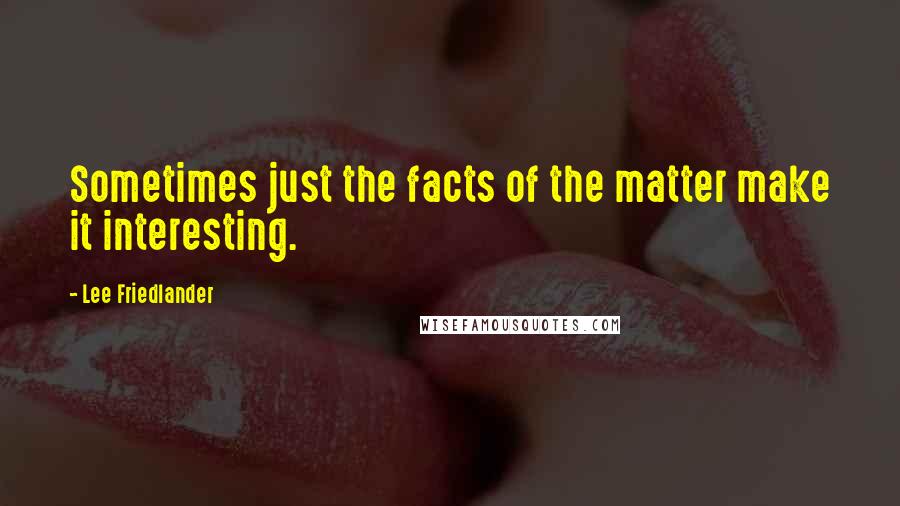 Lee Friedlander Quotes: Sometimes just the facts of the matter make it interesting.