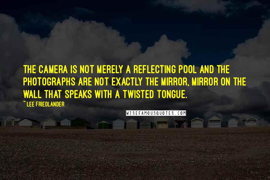 Lee Friedlander Quotes: The camera is not merely a reflecting pool and the photographs are not exactly the mirror, mirror on the wall that speaks with a twisted tongue.