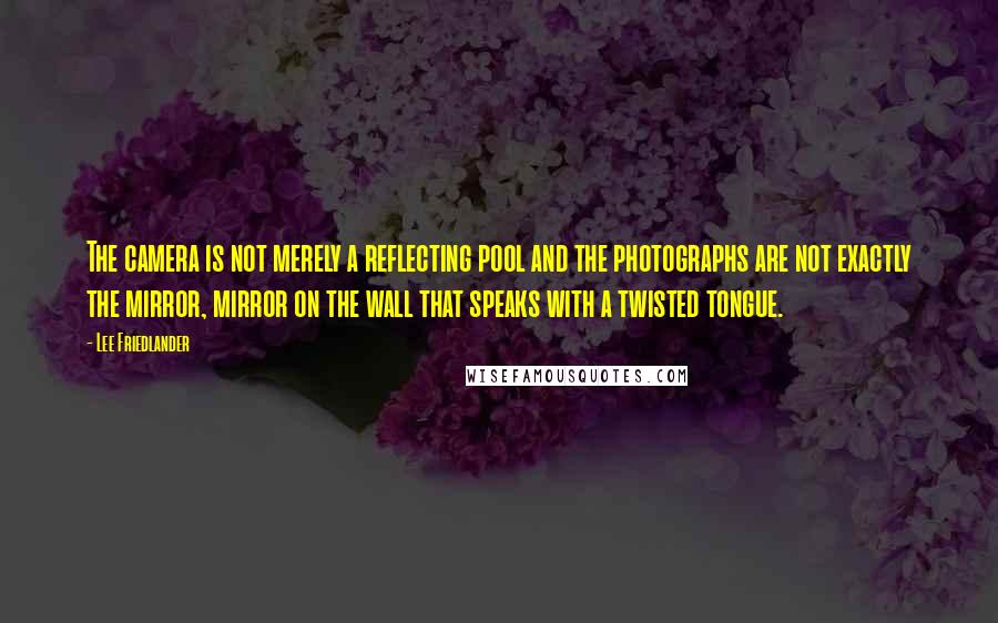 Lee Friedlander Quotes: The camera is not merely a reflecting pool and the photographs are not exactly the mirror, mirror on the wall that speaks with a twisted tongue.