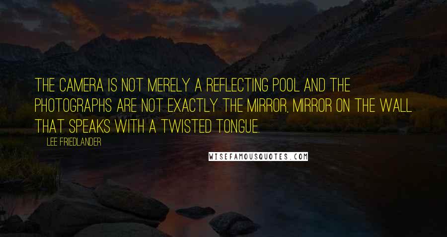 Lee Friedlander Quotes: The camera is not merely a reflecting pool and the photographs are not exactly the mirror, mirror on the wall that speaks with a twisted tongue.