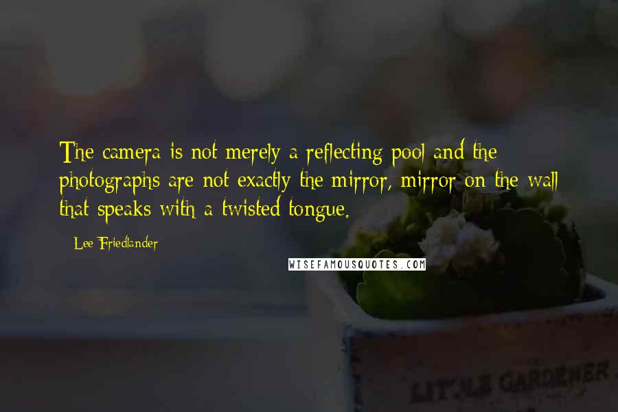 Lee Friedlander Quotes: The camera is not merely a reflecting pool and the photographs are not exactly the mirror, mirror on the wall that speaks with a twisted tongue.