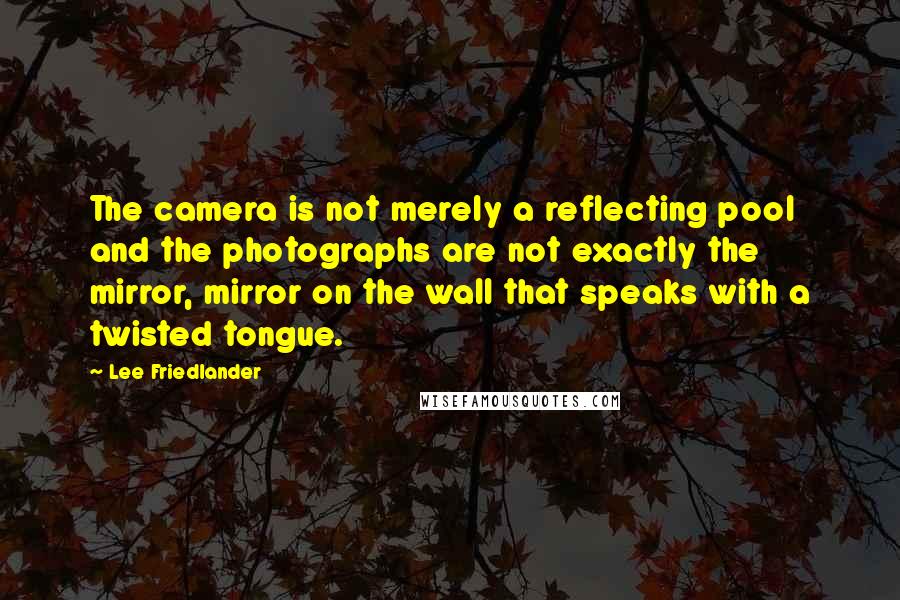 Lee Friedlander Quotes: The camera is not merely a reflecting pool and the photographs are not exactly the mirror, mirror on the wall that speaks with a twisted tongue.