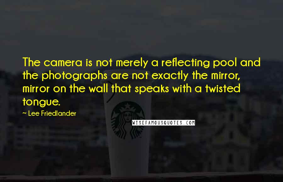 Lee Friedlander Quotes: The camera is not merely a reflecting pool and the photographs are not exactly the mirror, mirror on the wall that speaks with a twisted tongue.