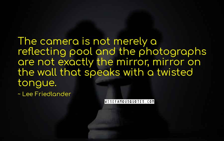 Lee Friedlander Quotes: The camera is not merely a reflecting pool and the photographs are not exactly the mirror, mirror on the wall that speaks with a twisted tongue.