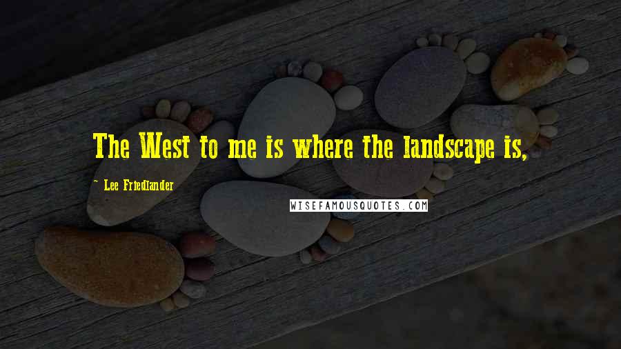 Lee Friedlander Quotes: The West to me is where the landscape is,