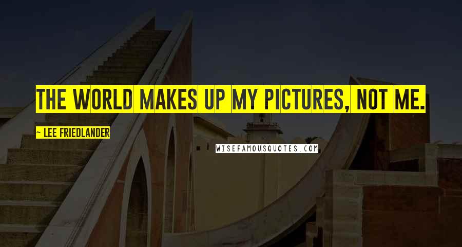 Lee Friedlander Quotes: The world makes up my pictures, not me.