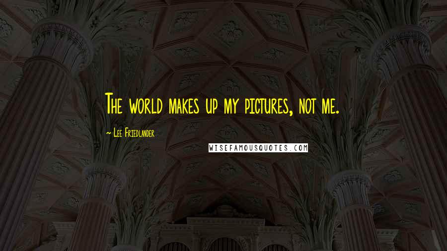 Lee Friedlander Quotes: The world makes up my pictures, not me.