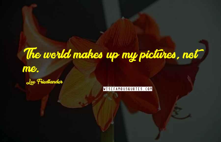 Lee Friedlander Quotes: The world makes up my pictures, not me.