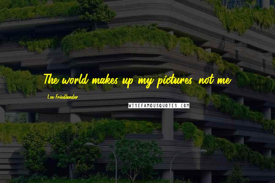 Lee Friedlander Quotes: The world makes up my pictures, not me.