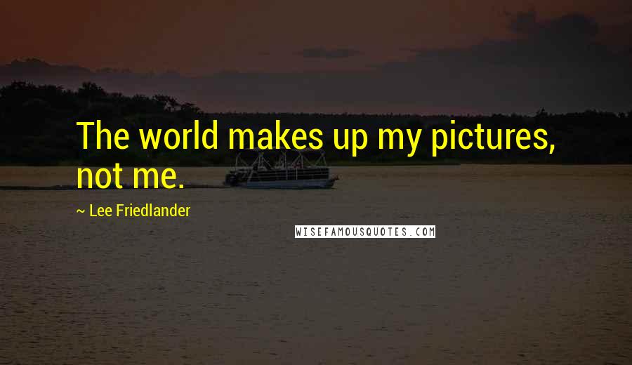 Lee Friedlander Quotes: The world makes up my pictures, not me.