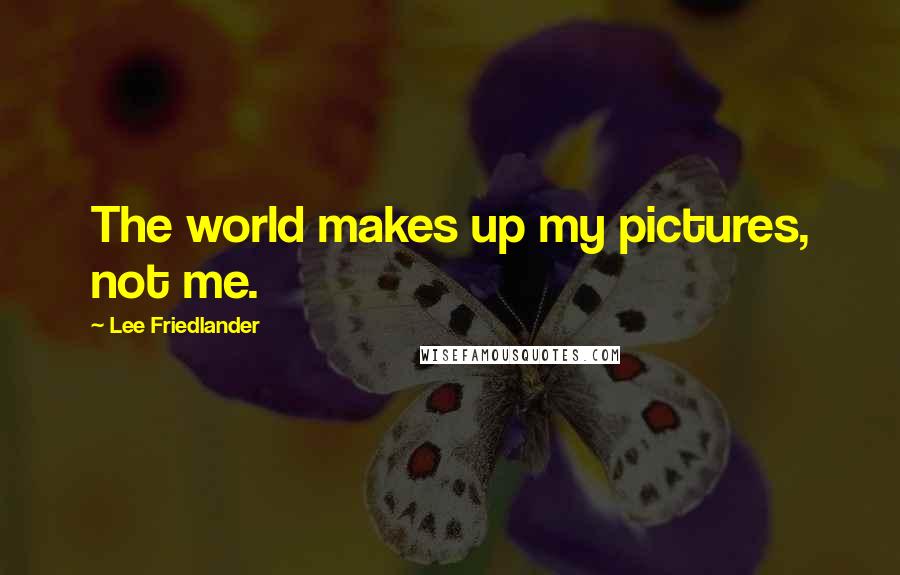 Lee Friedlander Quotes: The world makes up my pictures, not me.
