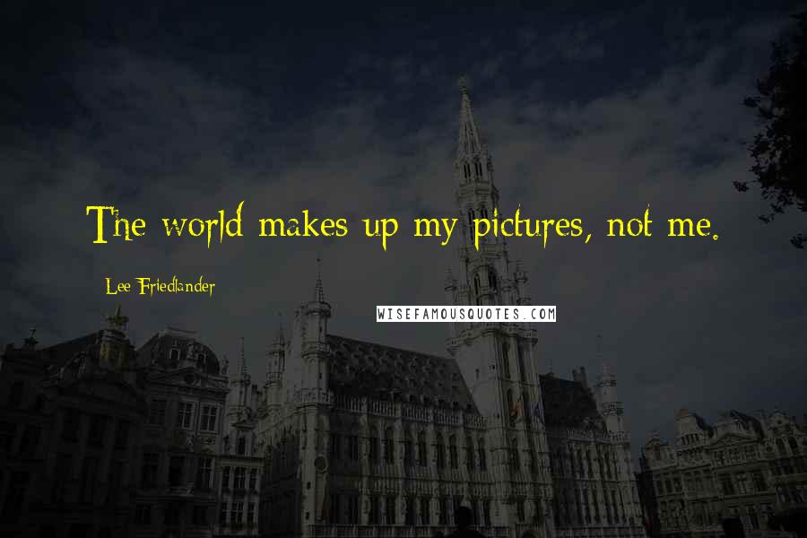 Lee Friedlander Quotes: The world makes up my pictures, not me.