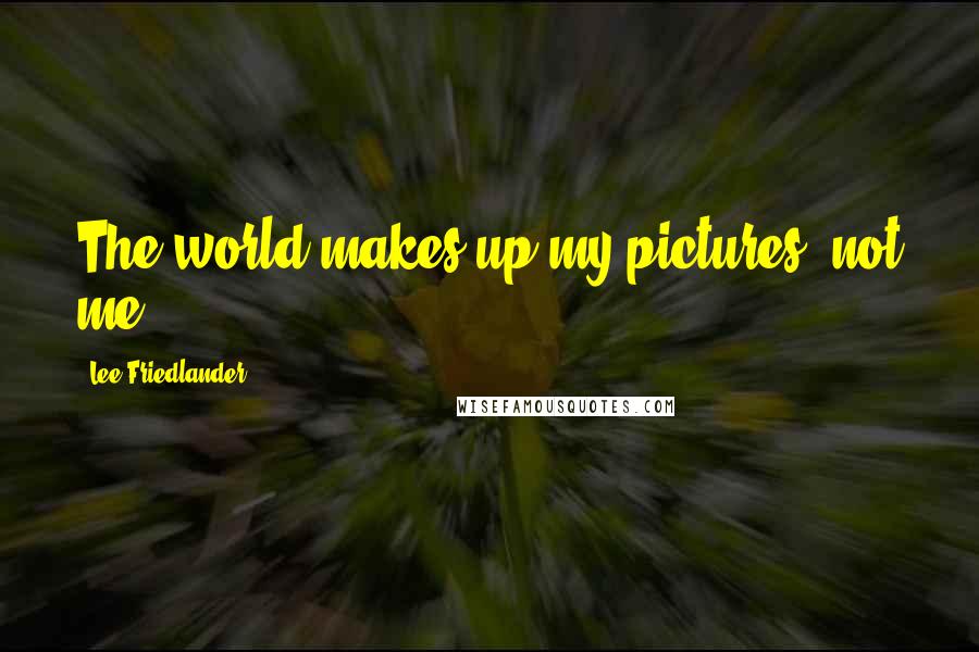 Lee Friedlander Quotes: The world makes up my pictures, not me.