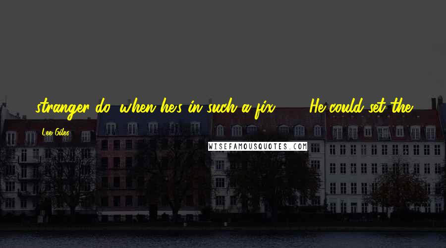 Lee Giles Quotes: stranger do, when he's in such a fix?" "He could set the