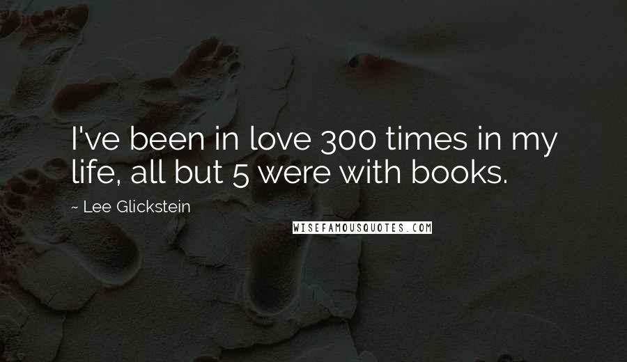 Lee Glickstein Quotes: I've been in love 300 times in my life, all but 5 were with books.