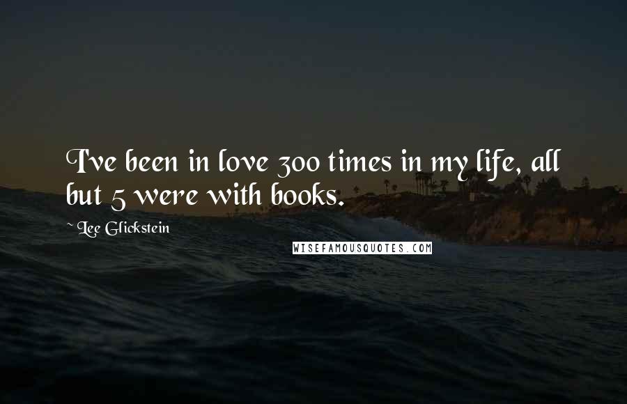 Lee Glickstein Quotes: I've been in love 300 times in my life, all but 5 were with books.