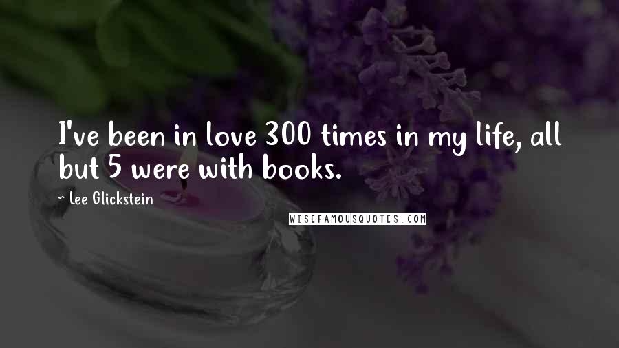 Lee Glickstein Quotes: I've been in love 300 times in my life, all but 5 were with books.
