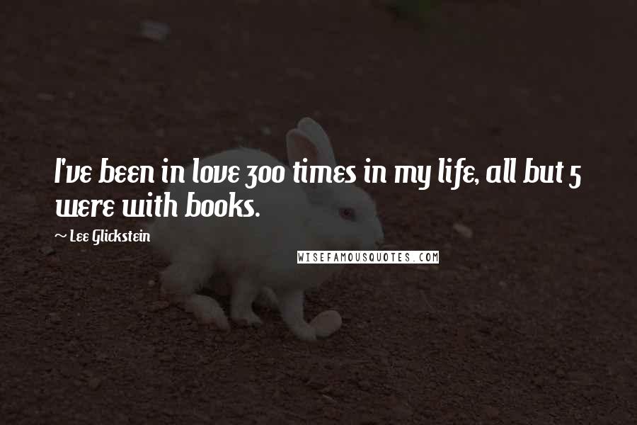 Lee Glickstein Quotes: I've been in love 300 times in my life, all but 5 were with books.