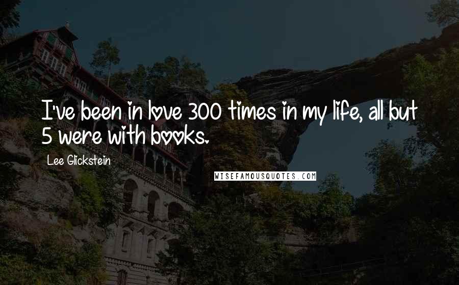 Lee Glickstein Quotes: I've been in love 300 times in my life, all but 5 were with books.