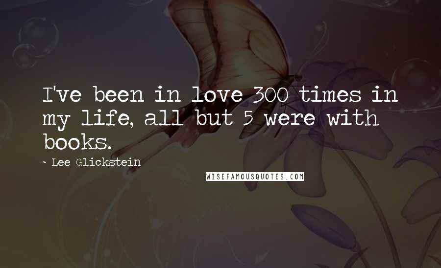 Lee Glickstein Quotes: I've been in love 300 times in my life, all but 5 were with books.